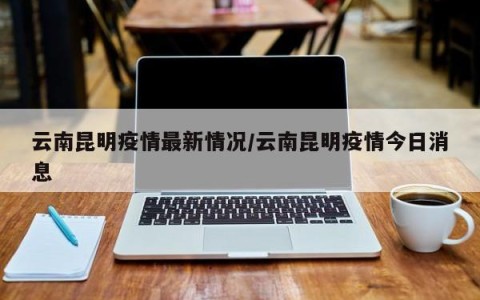 云南昆明疫情最新情况/云南昆明疫情今日消息